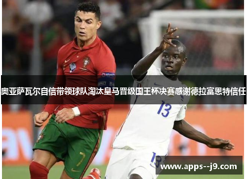 奥亚萨瓦尔自信带领球队淘汰皇马晋级国王杯决赛感谢德拉富恩特信任