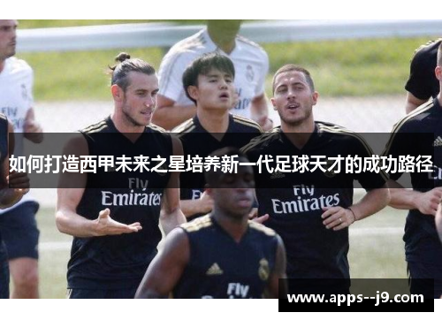 如何打造西甲未来之星培养新一代足球天才的成功路径 如何打造西甲未来之星培养新一代足球天才的成功路径