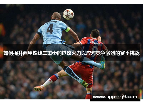 如何提升西甲锋线三重奏的进攻火力以应对竞争激烈的赛季挑战 如何提升西甲锋线三重奏的进攻火力以应对竞争激烈的赛季挑战