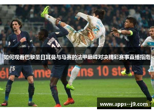 如何观看巴黎圣日耳曼与马赛的法甲巅峰对决精彩赛事直播指南 如何观看巴黎圣日耳曼与马赛的法甲巅峰对决精彩赛事直播指南