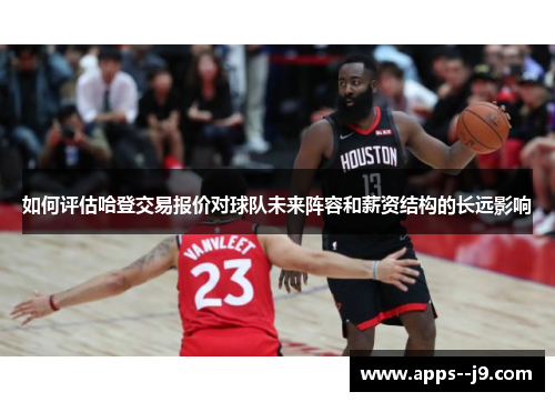 如何评估哈登交易报价对球队未来阵容和薪资结构的长远影响 如何评估哈登交易报价对球队未来阵容和薪资结构的长远影响