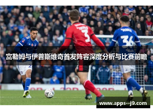 富勒姆与伊普斯维奇首发阵容深度分析与比赛前瞻