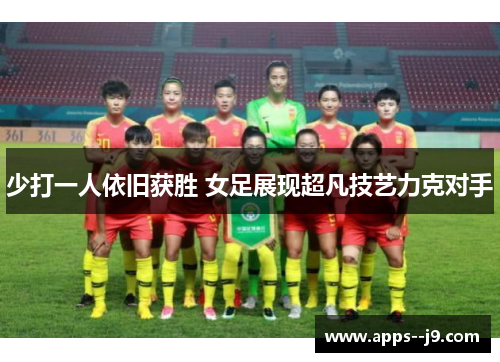 少打一人依旧获胜 女足展现超凡技艺力克对手