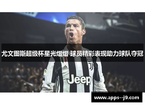 尤文图斯超级杯星光熠熠 球员精彩表现助力球队夺冠 尤文图斯超级杯星光熠熠 球员精彩表现助力球队夺冠