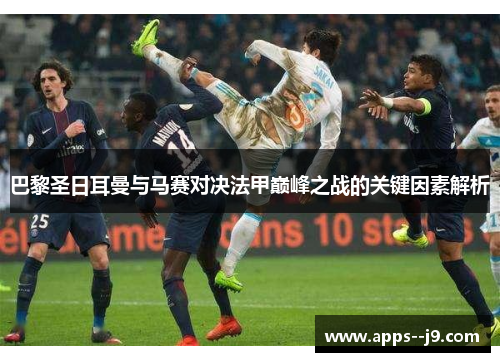 巴黎圣日耳曼与马赛对决法甲巅峰之战的关键因素解析