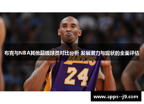 布克与NBA其他超级球员对比分析 发展潜力与现状的全面评估 布克与NBA其他超级球员对比分析 发展潜力与现状的全面评估