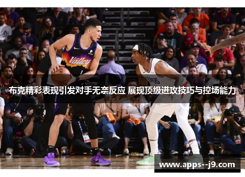 布克精彩表现引发对手无奈反应 展现顶级进攻技巧与控场能力 布克精彩表现引发对手无奈反应 展现顶级进攻技巧与控场能力