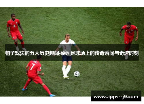 帽子戏法的五大历史趣闻揭秘 足球场上的传奇瞬间与奇迹时刻 帽子戏法的五大历史趣闻揭秘 足球场上的传奇瞬间与奇迹时刻