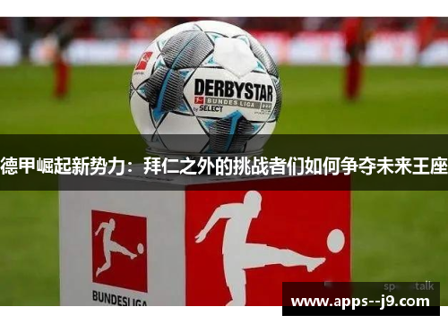 德甲崛起新势力:拜仁之外的挑战者们如何争夺未来王座 德甲崛起新势力:拜仁之外的挑战者们如何争夺未来王座