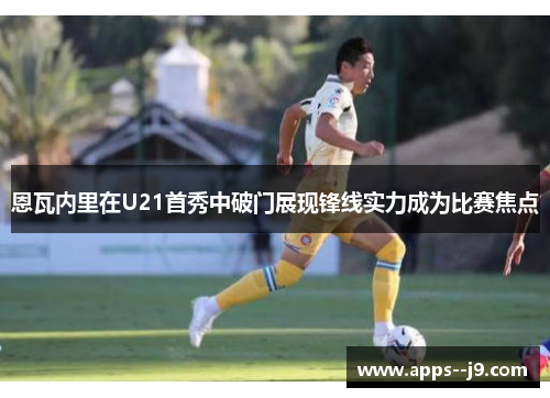 恩瓦内里在U21首秀中破门展现锋线实力成为比赛焦点 恩瓦内里在U21首秀中破门展现锋线实力成为比赛焦点