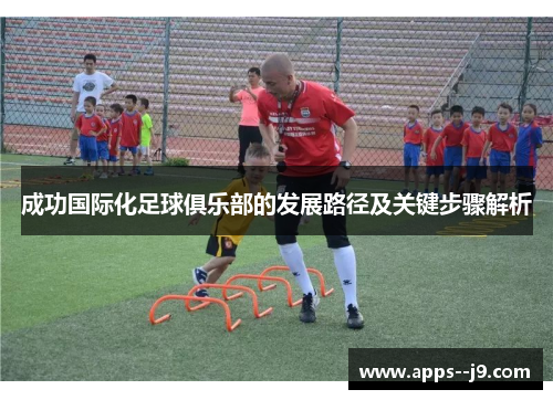 成功国际化足球俱乐部的发展路径及关键步骤解析