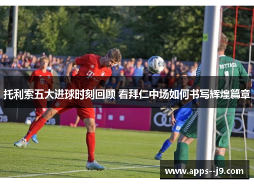 托利索五大进球时刻回顾 看拜仁中场如何书写辉煌篇章