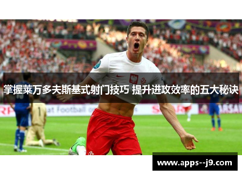 掌握莱万多夫斯基式射门技巧 提升进攻效率的五大秘诀 掌握莱万多夫斯基式射门技巧 提升进攻效率的五大秘诀