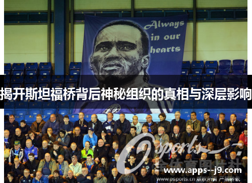 揭开斯坦福桥背后神秘组织的真相与深层影响 揭开斯坦福桥背后神秘组织的真相与深层影响