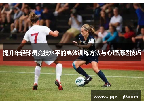 提升年轻球员竞技水平的高效训练方法与心理调适技巧 提升年轻球员竞技水平的高效训练方法与心理调适技巧