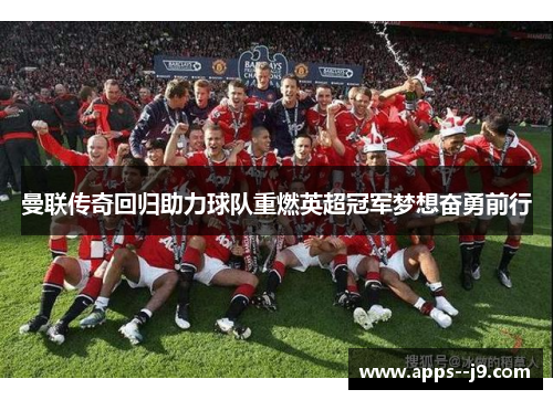曼联传奇回归助力球队重燃英超冠军梦想奋勇前行 曼联传奇回归助力球队重燃英超冠军梦想奋勇前行