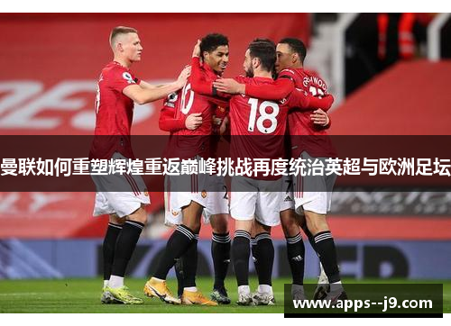曼联如何重塑辉煌重返巅峰挑战再度统治英超与欧洲足坛 曼联如何重塑辉煌重返巅峰挑战再度统治英超与欧洲足坛