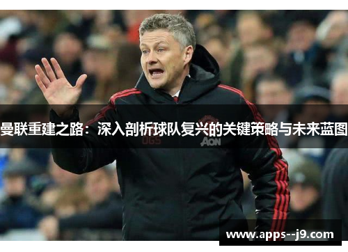 曼联重建之路:深入剖析球队复兴的关键策略与未来蓝图 曼联重建之路:深入剖析球队复兴的关键策略与未来蓝图