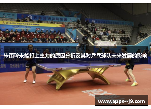 朱雨玲未能打上主力的原因分析及其对乒乓球队未来发展的影响 朱雨玲未能打上主力的原因分析及其对乒乓球队未来发展的影响