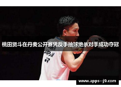 桃田贤斗在丹麦公开赛凭反手抽球绝杀对手成功夺冠