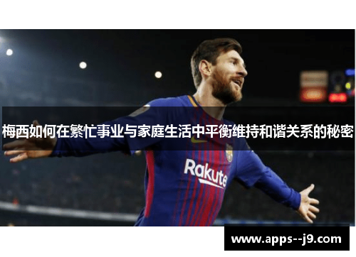 梅西如何在繁忙事业与家庭生活中平衡维持和谐关系的秘密 梅西如何在繁忙事业与家庭生活中平衡维持和谐关系的秘密