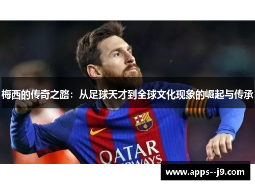 梅西的传奇之路：从足球天才到全球文化现象的崛起与传承