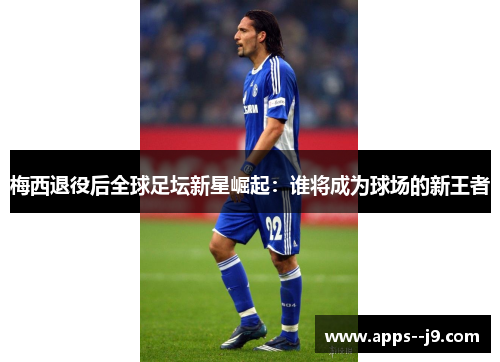 梅西退役后全球足坛新星崛起:谁将成为球场的新王者 梅西退役后全球足坛新星崛起:谁将成为球场的新王者