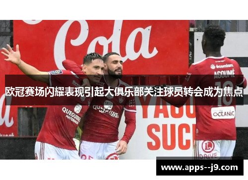 欧冠赛场闪耀表现引起大俱乐部关注球员转会成为焦点