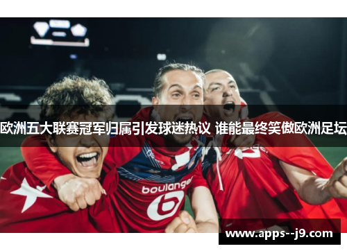 欧洲五大联赛冠军归属引发球迷热议 谁能最终笑傲欧洲足坛 欧洲五大联赛冠军归属引发球迷热议 谁能最终笑傲欧洲足坛