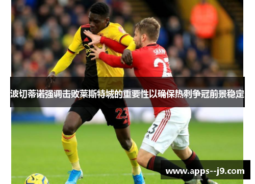 波切蒂诺强调击败莱斯特城的重要性以确保热刺争冠前景稳定