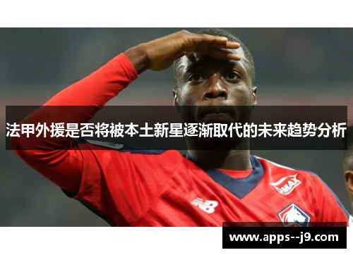 法甲外援是否将被本土新星逐渐取代的未来趋势分析