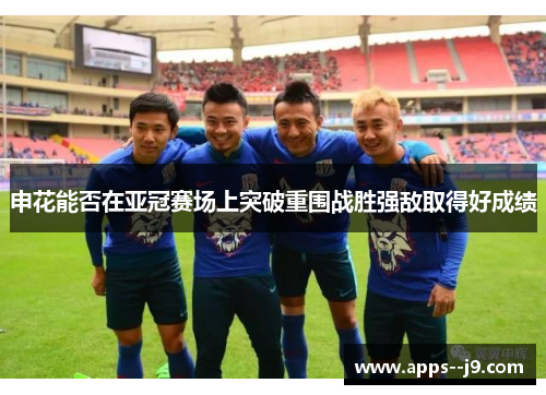 申花能否在亚冠赛场上突破重围战胜强敌取得好成绩