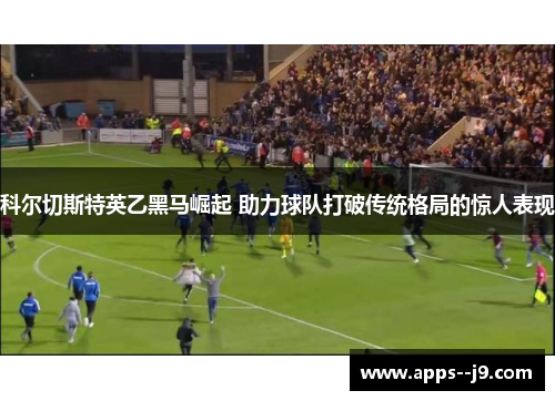 科尔切斯特英乙黑马崛起 助力球队打破传统格局的惊人表现