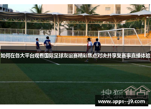 如何在各大平台观看国际足球友谊赛精彩焦点对决并享受赛事直播体验