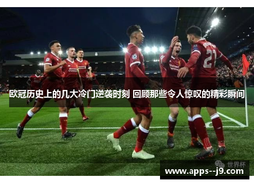 欧冠历史上的几大冷门逆袭时刻 回顾那些令人惊叹的精彩瞬间