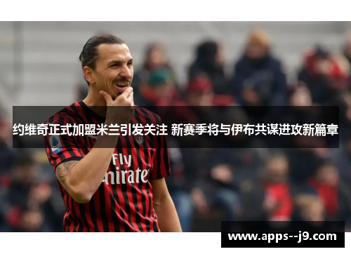 约维奇正式加盟米兰引发关注 新赛季将与伊布共谋进攻新篇章