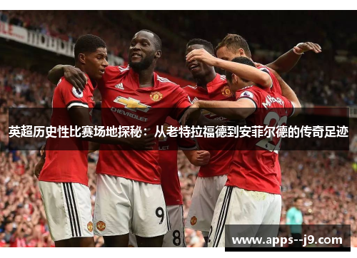 英超历史性比赛场地探秘:从老特拉福德到安菲尔德的传奇足迹 英超历史性比赛场地探秘:从老特拉福德到安菲尔德的传奇足迹