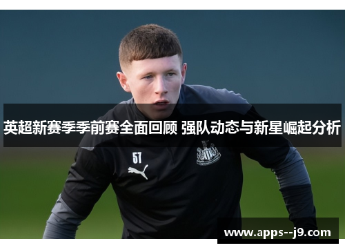 英超新赛季季前赛全面回顾 强队动态与新星崛起分析