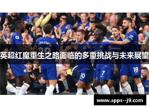 英超红魔重生之路面临的多重挑战与未来展望 英超红魔重生之路面临的多重挑战与未来展望