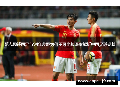 范志毅谈国足与94年差距为何不可比拟深度解析中国足球现状 范志毅谈国足与94年差距为何不可比拟深度解析中国足球现状