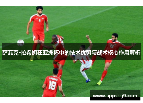 萨菲克·拉希姆在亚洲杯中的技术优势与战术核心作用解析