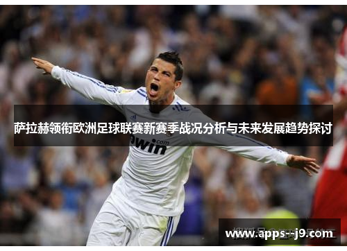 萨拉赫领衔欧洲足球联赛新赛季战况分析与未来发展趋势探讨