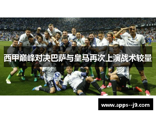 西甲巅峰对决巴萨与皇马再次上演战术较量