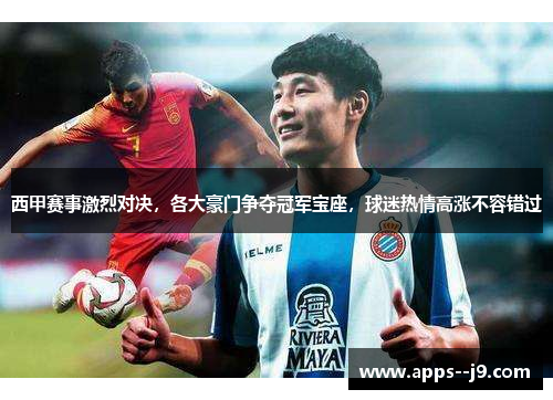 西甲赛事激烈对决,各大豪门争夺冠军宝座,球迷热情高涨不容错过 西甲赛事激烈对决,各大豪门争夺冠军宝座,球迷热情高涨不容错过