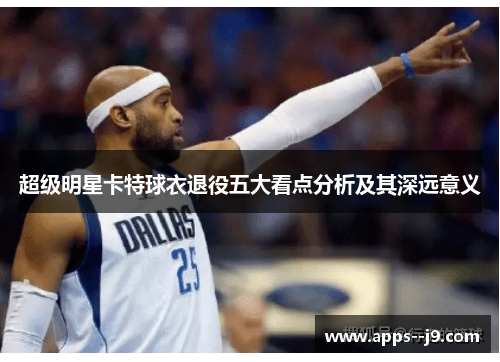超级明星卡特球衣退役五大看点分析及其深远意义 超级明星卡特球衣退役五大看点分析及其深远意义