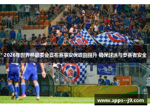 2026年世界杯组委会宣布赛事安保级别提升 确保球迷与参赛者安全 2026年世界杯组委会宣布赛事安保级别提升 确保球迷与参赛者安全