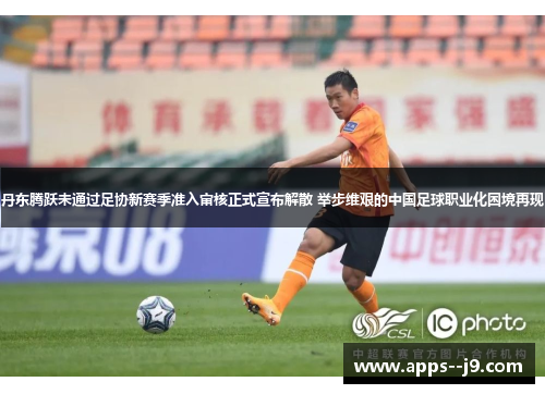 丹东腾跃未通过足协新赛季准入审核正式宣布解散 举步维艰的中国足球职业化困境再现 丹东腾跃未通过足协新赛季准入审核正式宣布解散 举步维艰的中国足球职业化困境再现