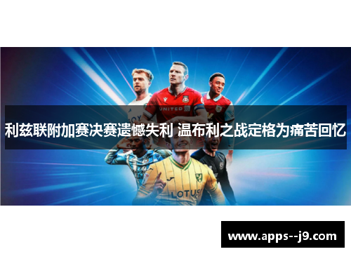 利兹联附加赛决赛遗憾失利 温布利之战定格为痛苦回忆
