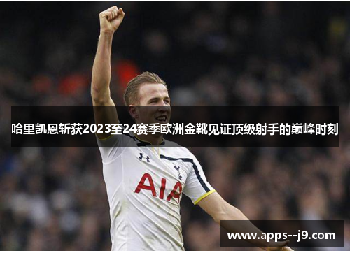哈里凯恩斩获2023至24赛季欧洲金靴见证顶级射手的巅峰时刻