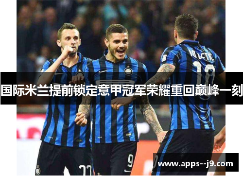 国际米兰提前锁定意甲冠军荣耀重回巅峰一刻 国际米兰提前锁定意甲冠军荣耀重回巅峰一刻